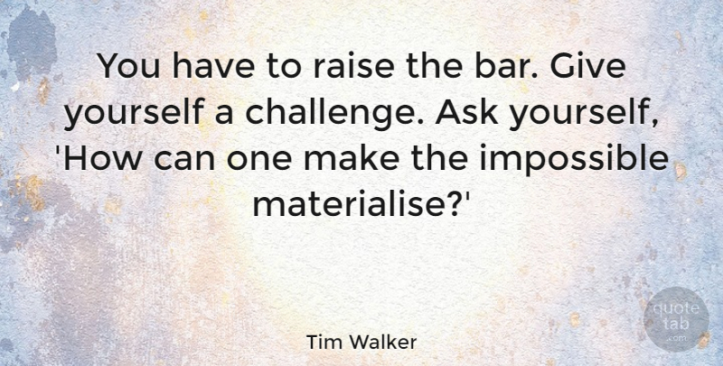Tim Walker Quote About Giving, Challenges, Bars: You Have To Raise The...