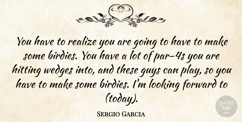 Sergio Garcia Quote About Forward, Guys, Hitting, Looking, Realize: You Have To Realize You...