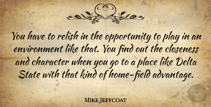 Mike Jeffcoat Quote About Character, Closeness, Delta, Environment, Opportunity: You Have To Relish In...