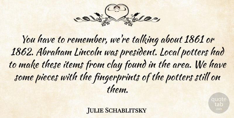 Julie Schablitsky Quote About Abraham, Clay, Found, Items, Lincoln: You Have To Remember Were...