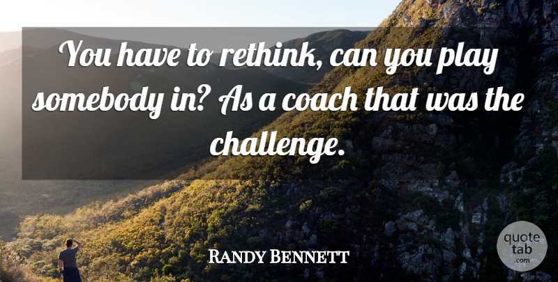 Randy Bennett Quote About Coach, Somebody: You Have To Rethink Can...