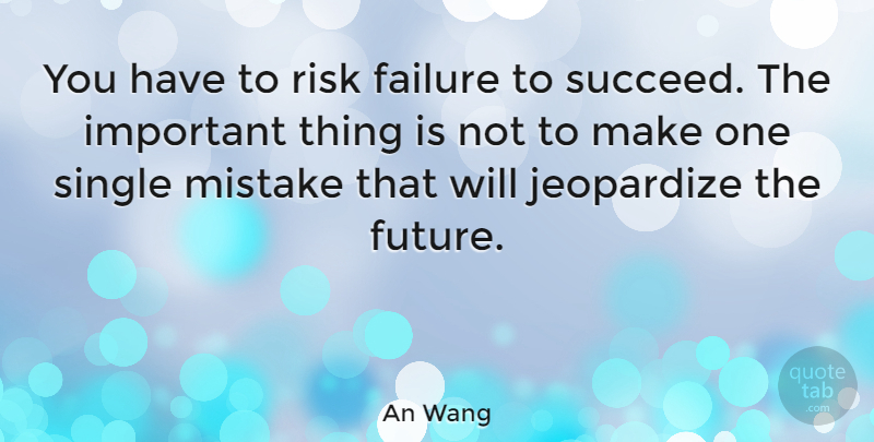 An Wang Quote About American Businessman, Failure, Jeopardize, Mistake, Single: You Have To Risk Failure...