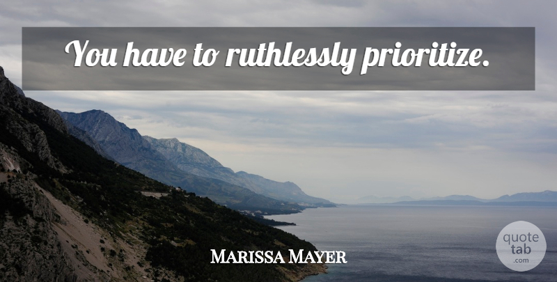 Marissa Mayer Quote About Prioritize: You Have To Ruthlessly Prioritize...