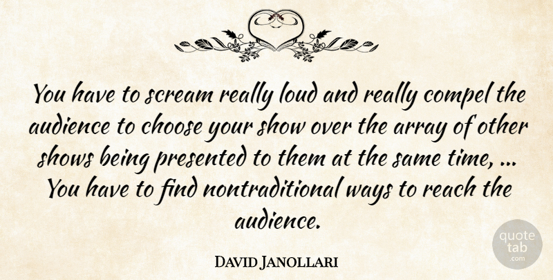 David Janollari Quote About Array, Audience, Choose, Compel, Loud: You Have To Scream Really...