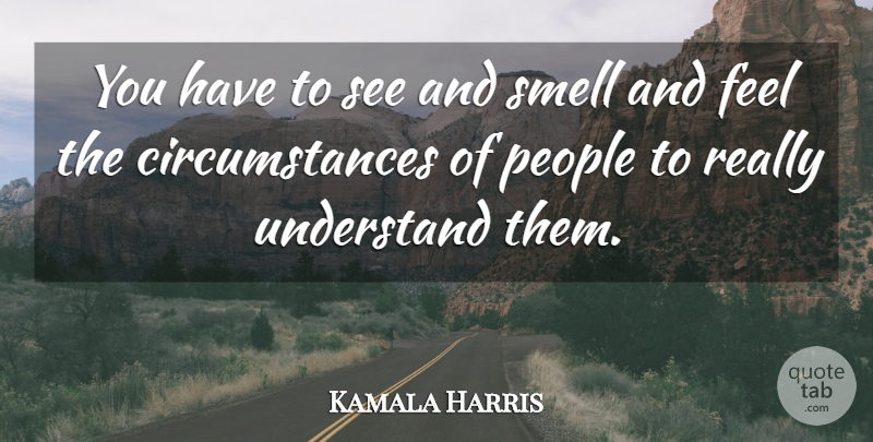 Kamala Harris Quote About People, Smell, Understand: You Have To See And...