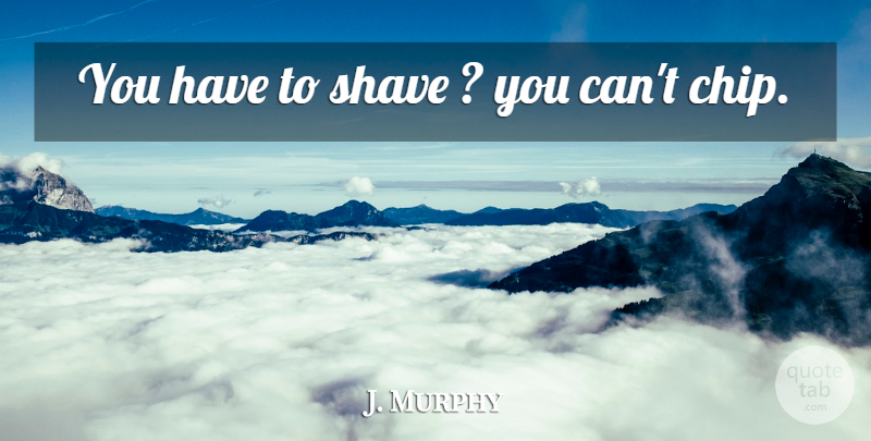 J. Murphy Quote About Shave: You Have To Shave You...