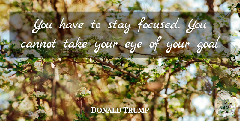 Donald Trump Quote About Eye, Goal, Stay Focused: You Have To Stay Focused...