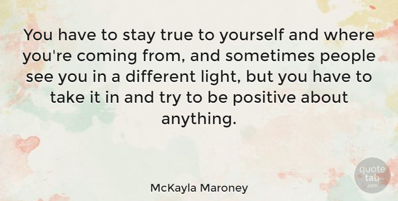 McKayla Maroney Quote About Coming, People, Positive, Stay: You Have To Stay True...