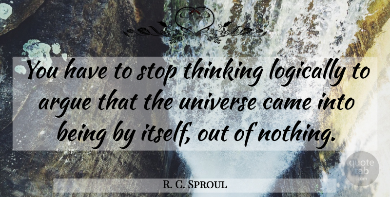 R. C. Sproul Quote About Thinking, Arguing, Universe: You Have To Stop Thinking...