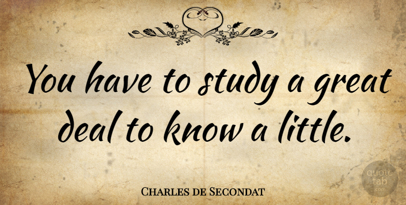 Charles de Secondat Quote About Deal, French Philosopher, Great, Study: You Have To Study A...