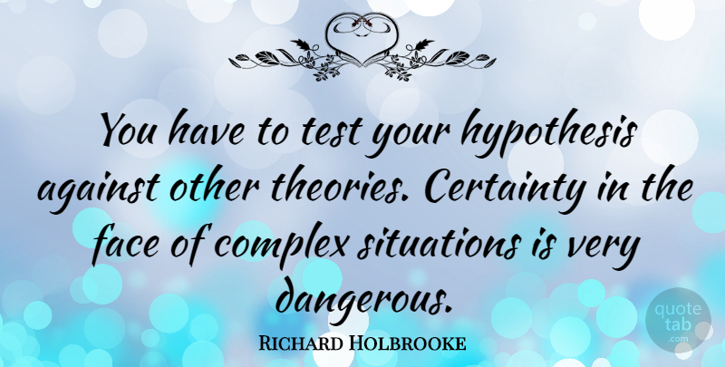 Richard Holbrooke Quote About Against, Certainty, Complex, Face, Hypothesis: You Have To Test Your...