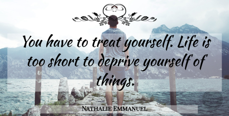 Nathalie Emmanuel Quote About Life Is Too Short, Treats, Treat Yourself: You Have To Treat Yourself...