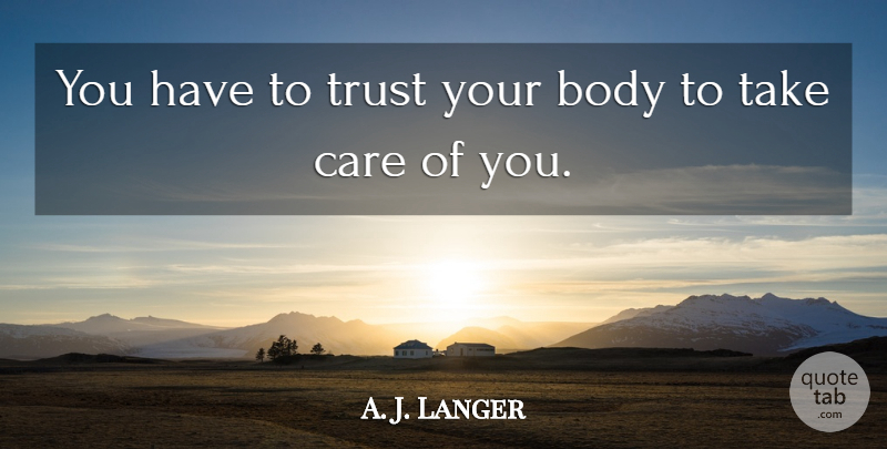 A. J. Langer Quote About Care, Body, Take Care: You Have To Trust Your...