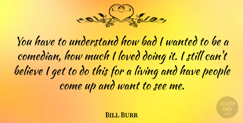Bill Burr Quote About Believe, People, Comedian: You Have To Understand How...