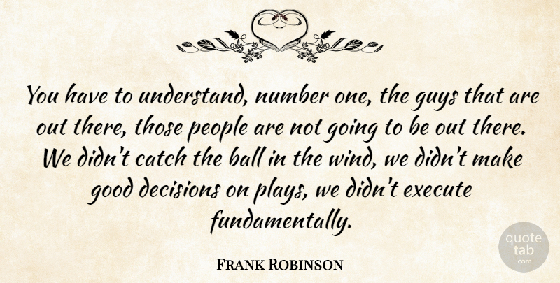 Frank Robinson Quote About Ball, Catch, Decisions, Execute, Good: You Have To Understand Number...