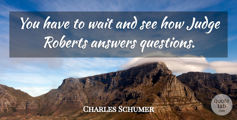 Charles Schumer Quote About Answers, Judge, Roberts, Wait: You Have To Wait And...