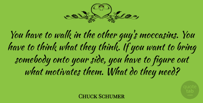 Chuck Schumer Quote About Figure, Onto, Somebody: You Have To Walk In...