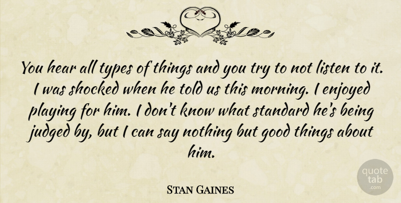 Stan Gaines Quote About Enjoyed, Good, Hear, Judged, Listen: You Hear All Types Of...