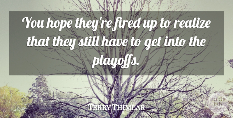 Terry Thimlar Quote About Fired, Hope, Realize: You Hope Theyre Fired Up...