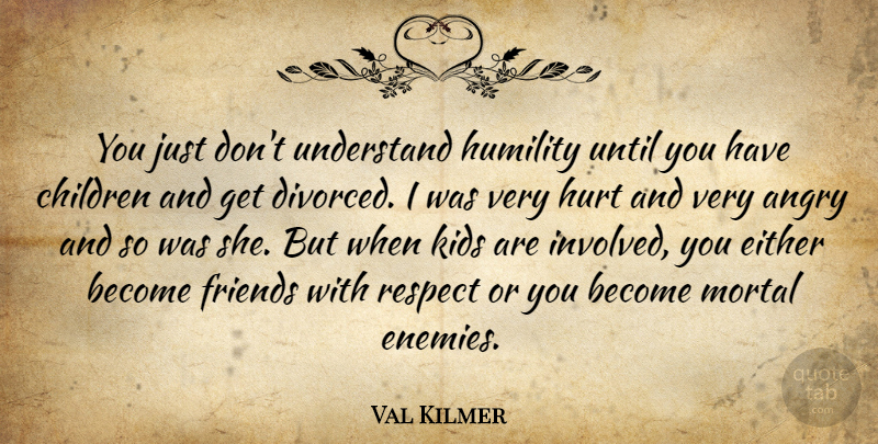 Val Kilmer Quote About Hurt, Children, Kids: You Just Dont Understand Humility...