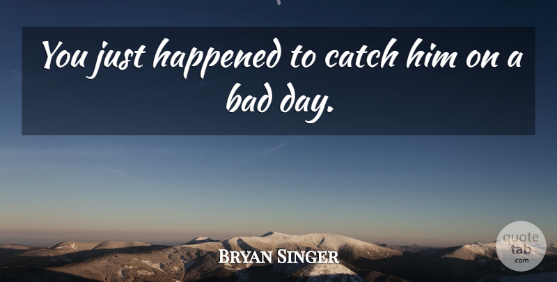 Bryan Singer Quote About Bad, Catch, Happened: You Just Happened To Catch...