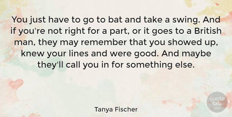 Tanya Fischer Quote About Bat, British, Call, Goes, Good: You Just Have To Go...