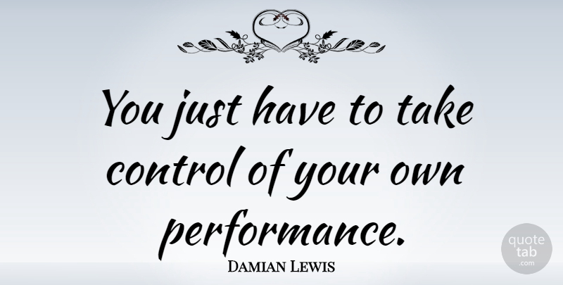 Damian Lewis Quote About Take Control, Performances: You Just Have To Take...