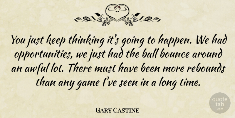 Gary Castine Quote About Awful, Ball, Bounce, Game, Rebounds: You Just Keep Thinking Its...