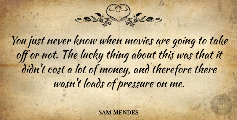 Sam Mendes Quote About Pressure, Lucky, Cost: You Just Never Know When...