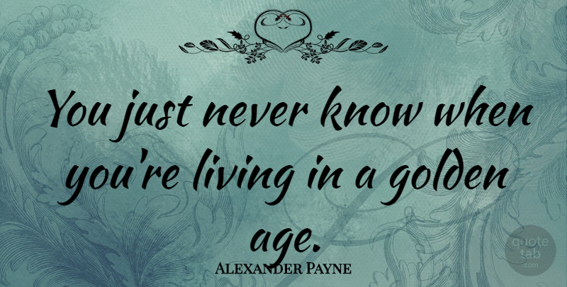Alexander Payne Quote About Age, Golden, Golden Age: You Just Never Know When...