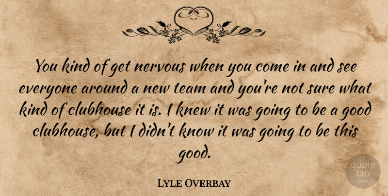 Lyle Overbay Quote About Clubhouse, Good, Kindness, Knew, Nervous: You Kind Of Get Nervous...