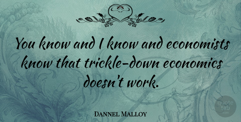 Dannel Malloy Quote About Economics, Economists, Work: You Know And I Know...