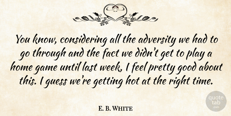 E. B. White Quote About Adversity, Fact, Game, Good, Guess: You Know Considering All The...