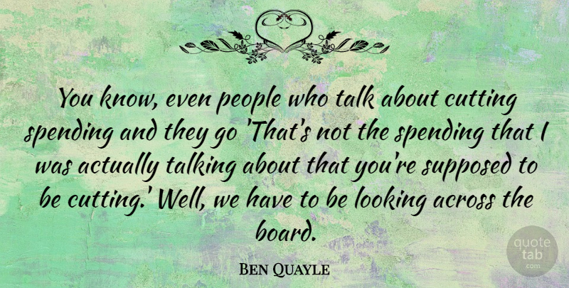 Ben Quayle Quote About Across, Cutting, People, Spending, Supposed: You Know Even People Who...