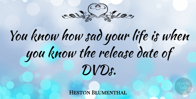 Heston Blumenthal Quote About Dvds, Release Date, Life Is: You Know How Sad Your...