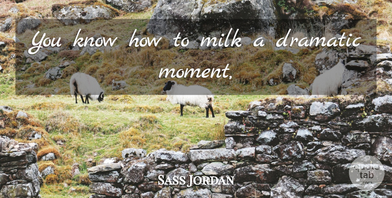 Sass Jordan Quote About Dramatic, Milk: You Know How To Milk...