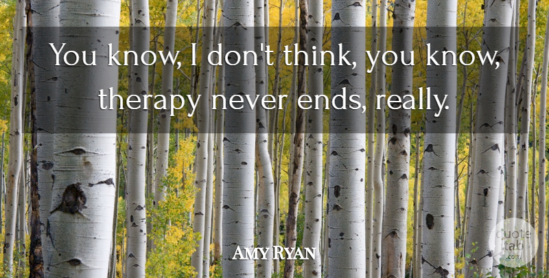 Amy Ryan Quote About Thinking, Ends, Therapy: You Know I Dont Think...