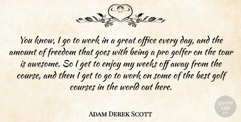 Adam Derek Scott Quote About Amount, Best, Courses, Enjoy, Freedom: You Know I Go To...