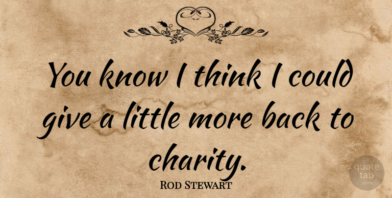 Rod Stewart Quote About Thinking, Giving, Charity: You Know I Think I...