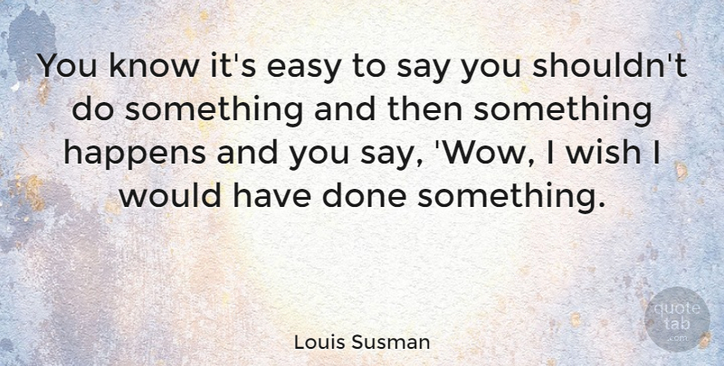 Louis Susman Quote About Wish, Done, Wow: You Know Its Easy To...