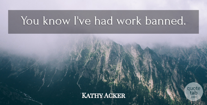 Kathy Acker Quote About Banned, Knows: You Know Ive Had Work...