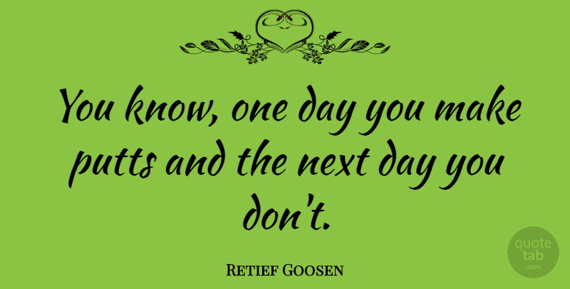 Retief Goosen Quote About Next Day, One Day, Next: You Know One Day You...