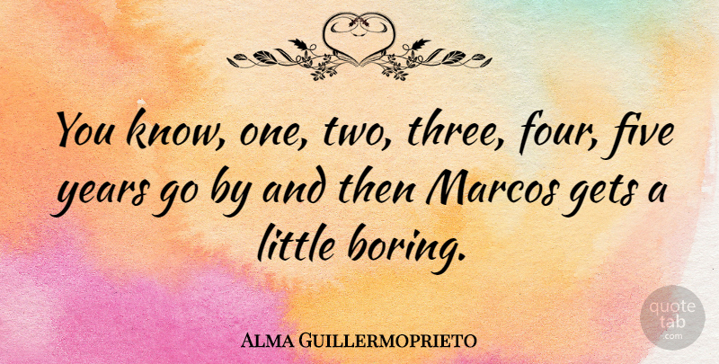 Alma Guillermoprieto Quote About Years, Two, Four: You Know One Two Three...