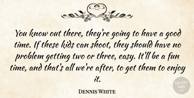 Dennis White Quote About Enjoy, Fun, Good, Kids, Problem: You Know Out There Theyre...