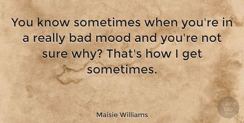 Maisie Williams Quote About Bad Mood, Sometimes, Not Sure: You Know Sometimes When Youre...