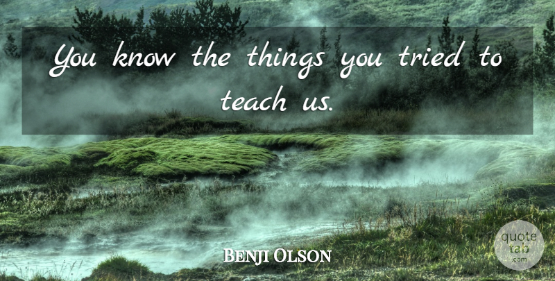Benji Olson Quote About Teach, Tried: You Know The Things You...