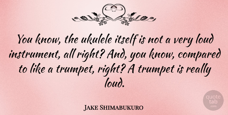Jake Shimabukuro Quote About Compared, Itself, Loud, Trumpet, Ukulele: You Know The Ukulele Itself...