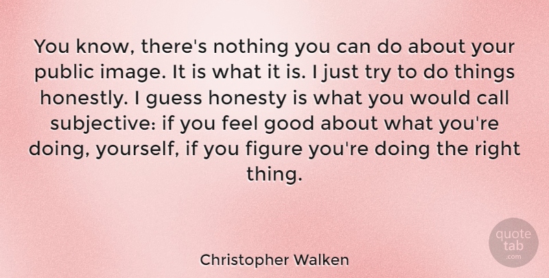 Christopher Walken Quote About Honesty, Feel Good, Trying: You Know Theres Nothing You...