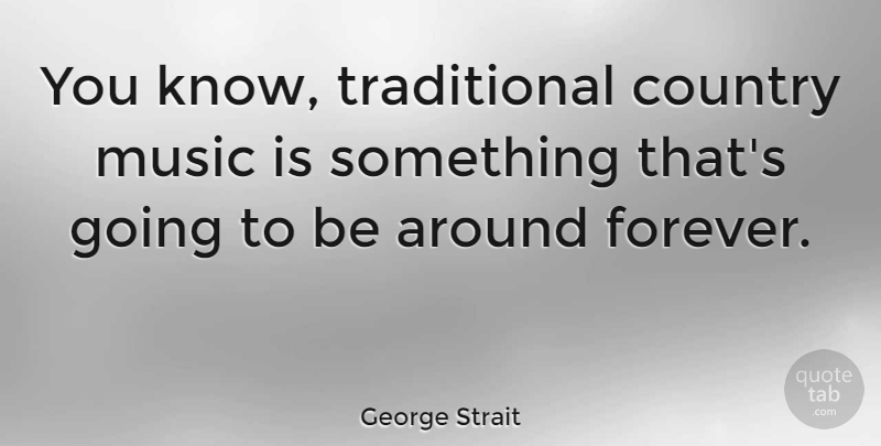 George Strait Quote About Country, Forever, Music Is: You Know Traditional Country Music...