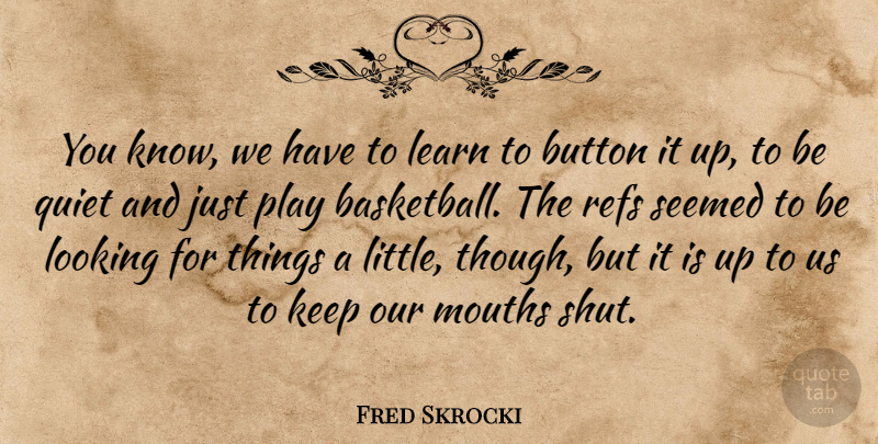 Fred Skrocki Quote About Button, Learn, Looking, Mouths, Quiet: You Know We Have To...